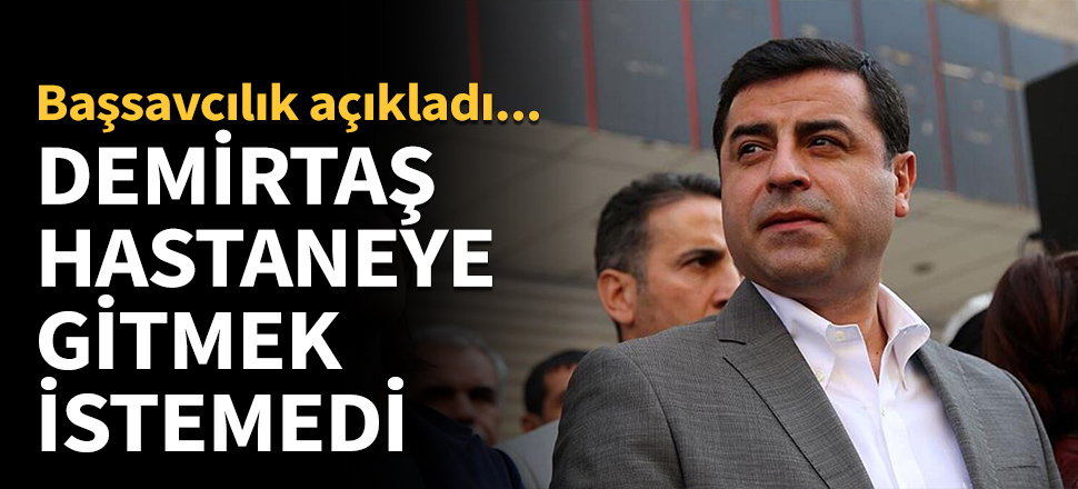 Demirtaş hastaneye gitmek istemedi...