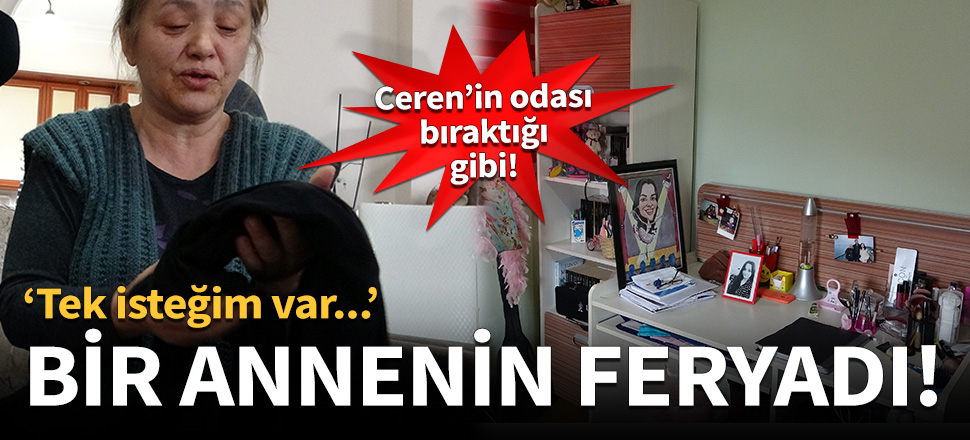 Ceren'in annesinin feryadı: Tek isteğim var!