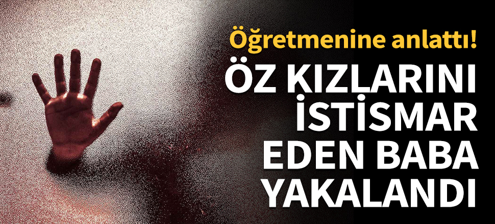 Öz kızlarını istismar eden baba yakalandı!