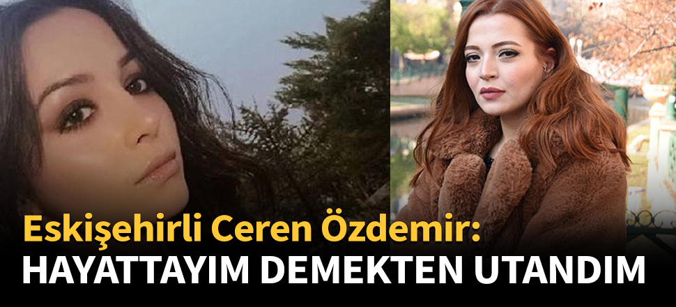 Eskişehirli Ceren Özdemir: 'Hayattayım’ demekten utandım