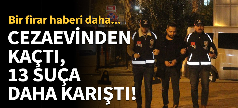 Cezaevinden kaçtı, 13 suça daha karıştı!