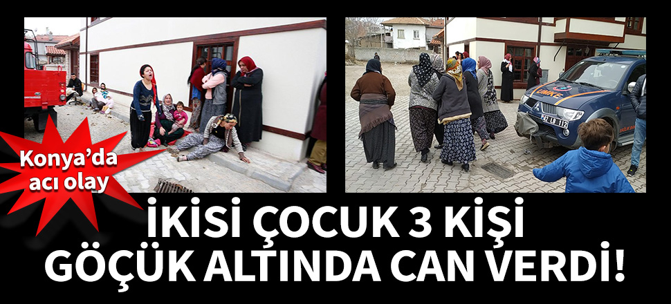 Konya'dan acı olay: İkisi çocuk 3 kişi enkaz altında can verdi!