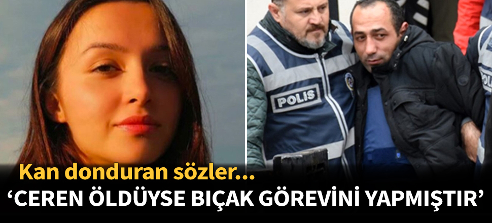 'Ceren öldüyse bıçak görevini yapmıştır'