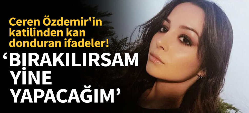 Ceren Özdemir'in katilinden kan donduran ifadeler!