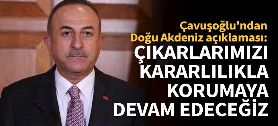 Çavuşoğlu: Doğu Akdeniz'deki çıkarlarımızı korumaya devam edeceğiz