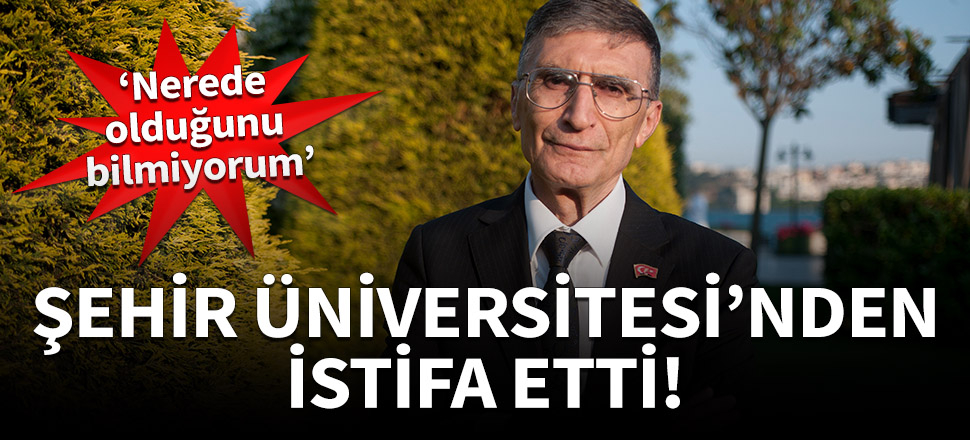 Aziz Sancar, Şehir Üniversitesi'nden istifa etti!