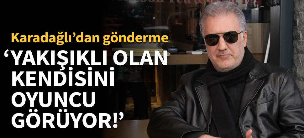 Tamer Karadağlı: Yakışıklı olan kendini oyuncu olarak görüyor