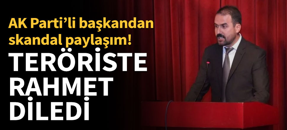AK Parti İlçe Başkanı teröriste rahmet diledi