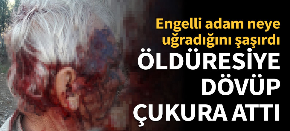 Engelli adamı öldüresiye dövüp çukura attı