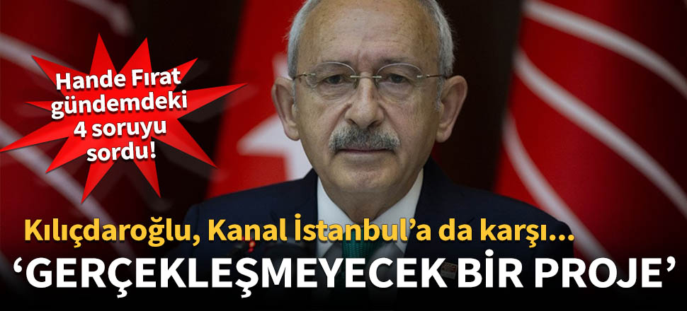 Kılıçdaroğlu, Kanal İstanbul’a da karşı!