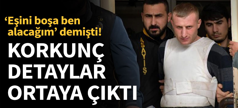 'Eşini boşa ben alacağım' demişti! Korkunç detaylar ortaya çıktı