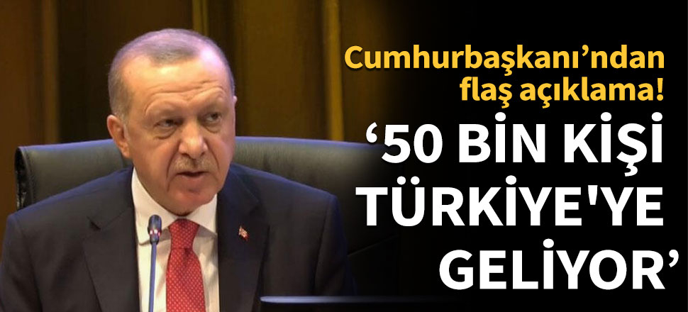 Cumhurbaşkanı Erdoğan: 50 bin insan topraklarımıza doğru geliyor