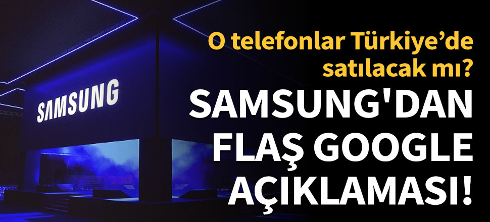 Samsung'dan flaş 'Google' açıklaması