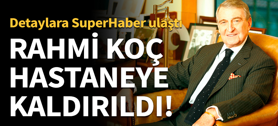 Rahmi Koç hastaneye kaldırıldı
