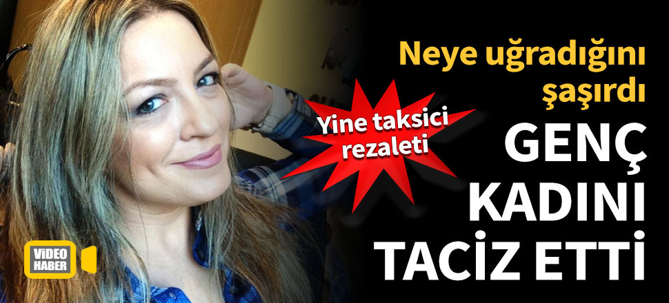 Taksici genç kadını taciz etti