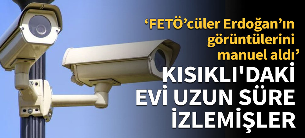 FETÖ'cüler Erdoğan'ın Kısıklı'daki evini uzun süre izlemiş