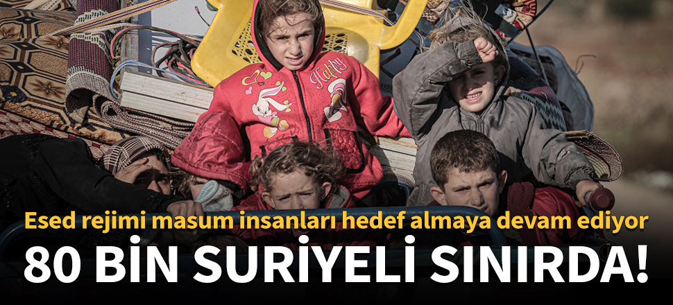 Rejim saldırılarından kaçan 80 bin Suriyeli, Türkiye sınırına göç etti!