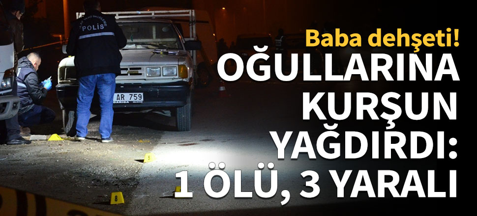 Oğullarına kurşun yağdırdı: 1 ölü, 2 yaralı!