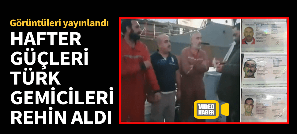 Hafter güçleri Türk gemicileri rehin aldı!