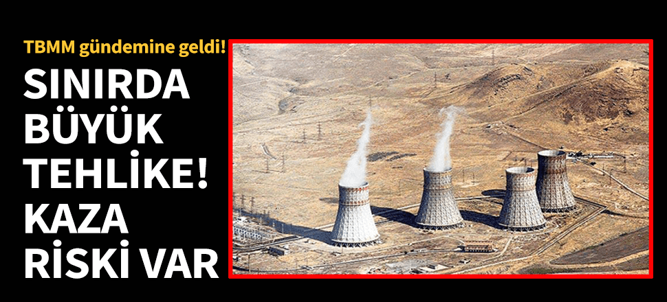 Nükleer tehlike kapımızda! TBMM gündemine geldi...