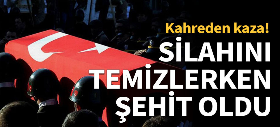 Silahını temizlerken şehit oldu...