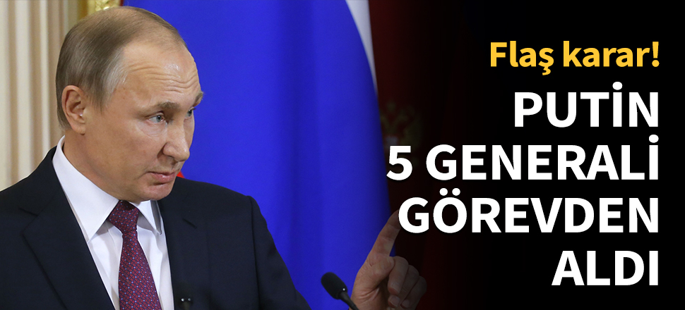 Putin, 5 generali görevden aldı...