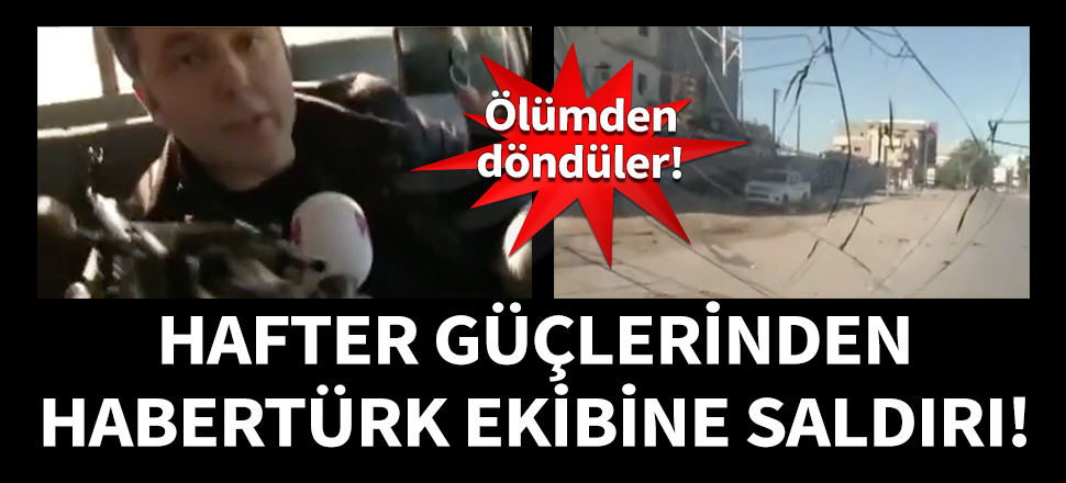 Hafter güçlerinden HaberTürk ekibine saldırı!