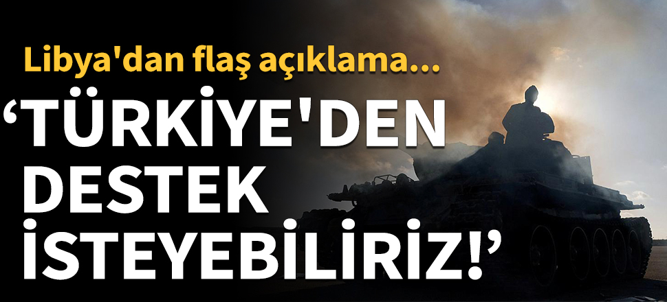 Libya'dan flaş açıklama: Türkiye'den destek isteyebiliriz!