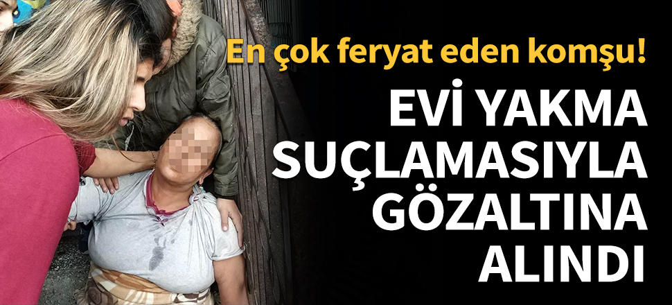 Evi yakma suçlamasıyla gözaltına alındı...