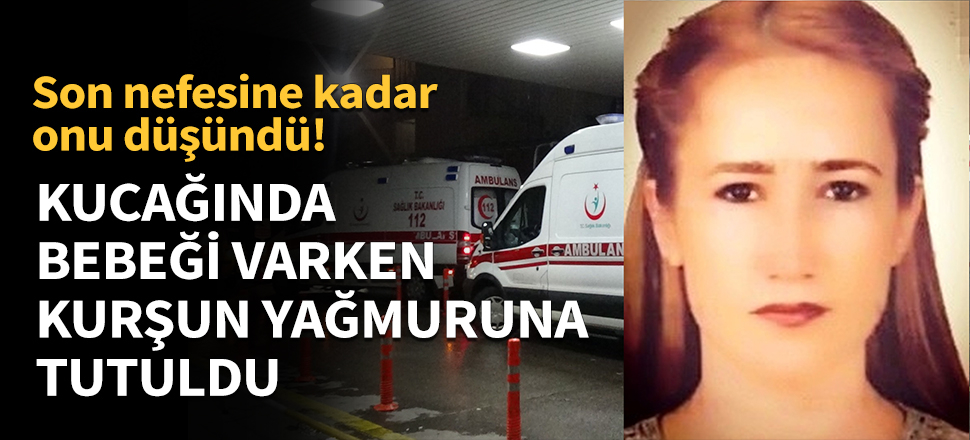 Kucağında bebeği varken kurşun yağmuruna tutuldu!