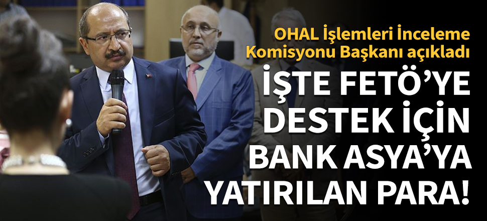 OHAL İşlemleri İnceleme Komisyonu Başkanı, FETÖ'ye destek için Bank Asya'ya yatırılan para miktarını açıkladı!