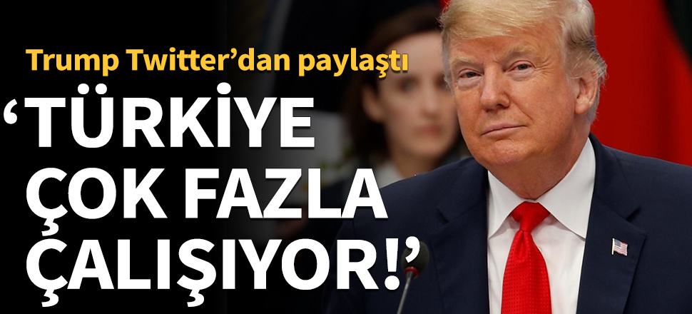 Trump'tan son dakika açıklaması: Türkiye çok fazla çalışıyor!