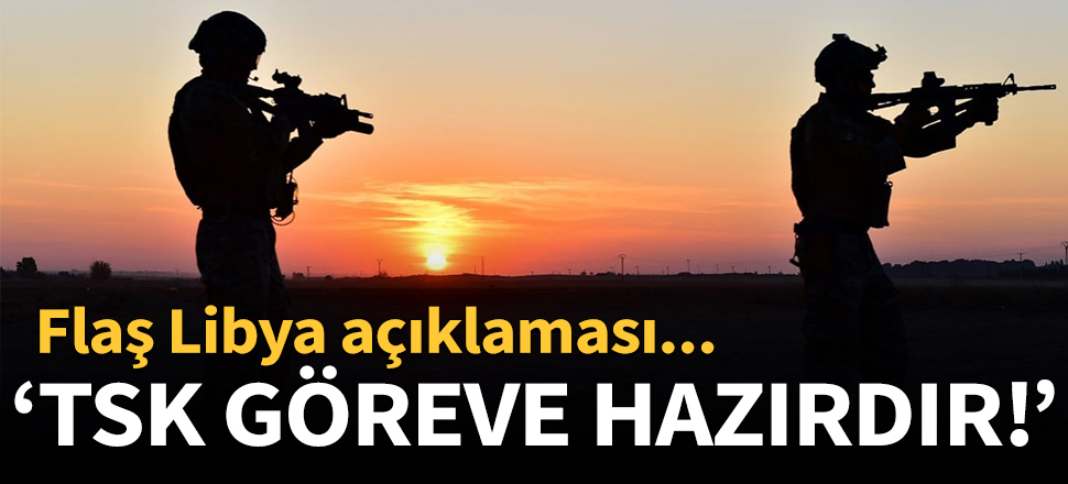 Flaş Libya açıklaması: TSK görev yapmaya hazırdır!