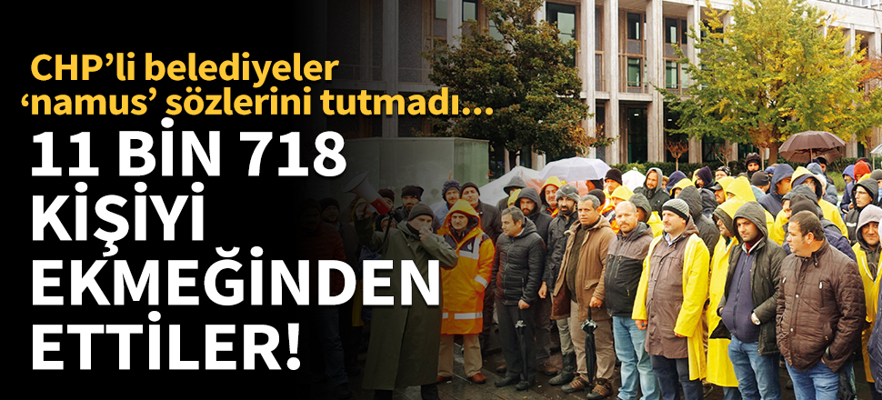 CHP'li belediyeler 11 bin 718 kişiyi ekmeğinden etti!