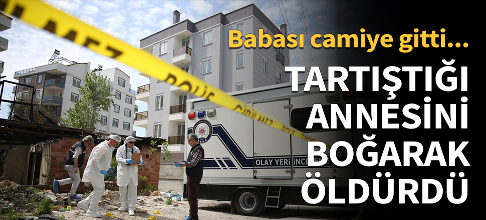 Tartıştığı annesini boğarak öldürdü...