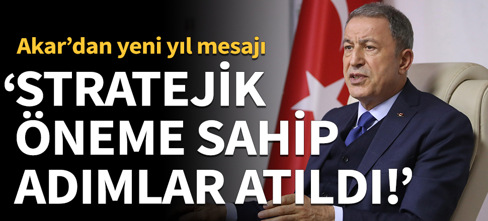 Bakan Akar'dan yeni yıl mesajı: Stratejik öneme sahip adımlar atıldı!