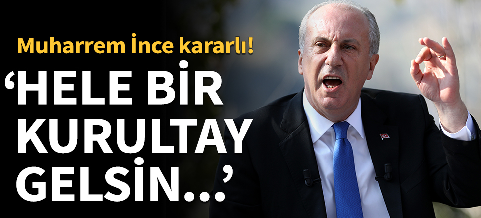 Muharrem İnce kararlı: Hele bir kurultay gelsin...
