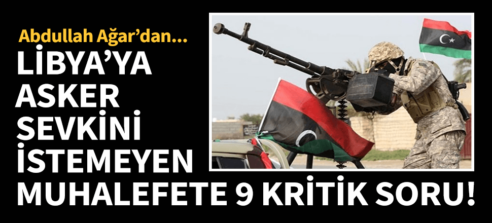 Abdullah Ağar'dan Libya tezkeresine karşı çıkanlara 9 soru!