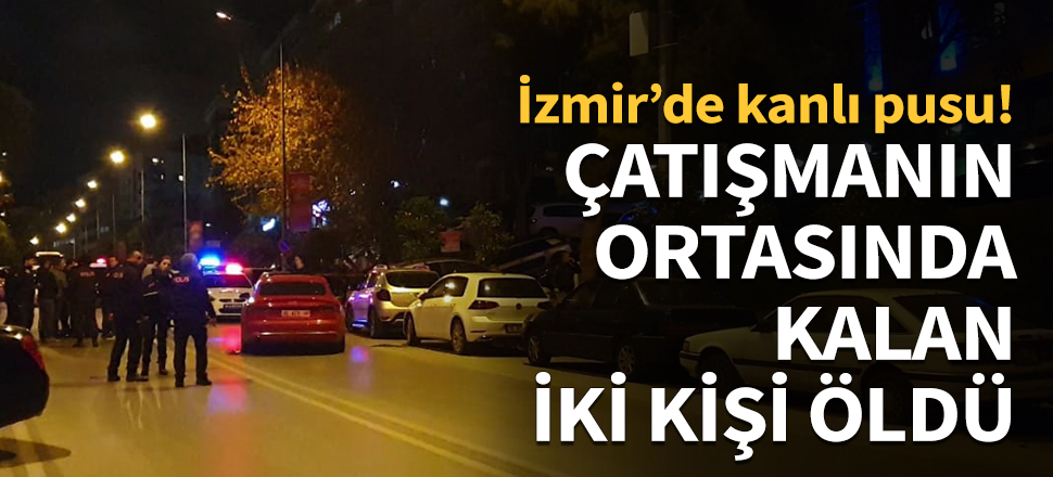 İzmir'de çatışmanın ortasında kalan 2 kişi can verdi!