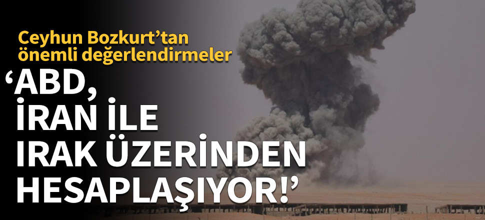 Ceyhun Bozkurt değerlendirdi! "ABD, İran ile Irak üzerinden hesaplaşıyor!"