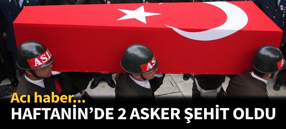 Haftanin'de 2 asker şehit oldu...