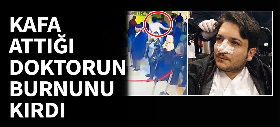 Kafa attığı doktorun burnunu kırdı!