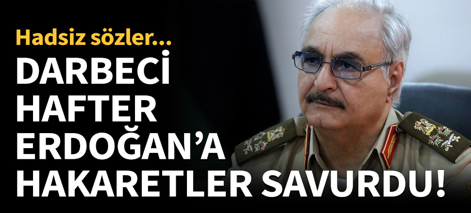 Darbeci Hafter, Erdoğan'a hakaretler savurdu!