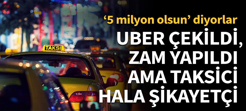 Uber çekildi, zam yapıldı ama taksici hala şikayetçi!