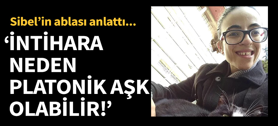 Sibel'in ablası anlattı: İntihara neden platonik aşk olabilir!