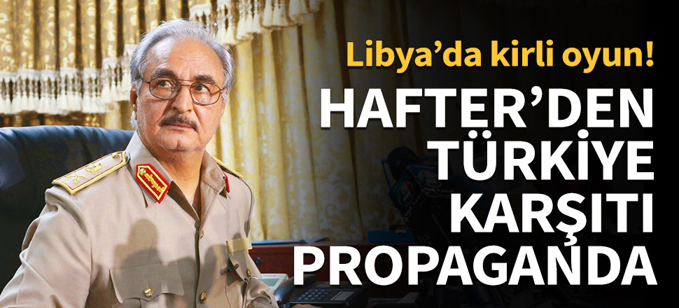 Hafter'den Türkiye karşıtı algı operasyonu...