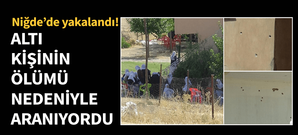 6 kişinin ölümüyle ilgili aranıyordu! Niğde'de yakalandı...