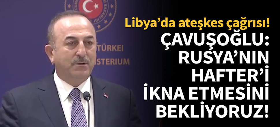 Çavuşoğlu: Rusya'nın Hafter'i ikna etmesini bekliyoruz