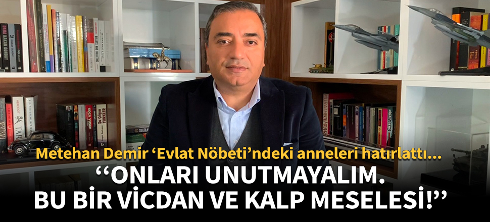 Metehan Demir 'Evlat Nöbeti'ndeki anneleri hatırlattı: Onları unutmayalım. Bu bir vicdan ve kalp meselesi!