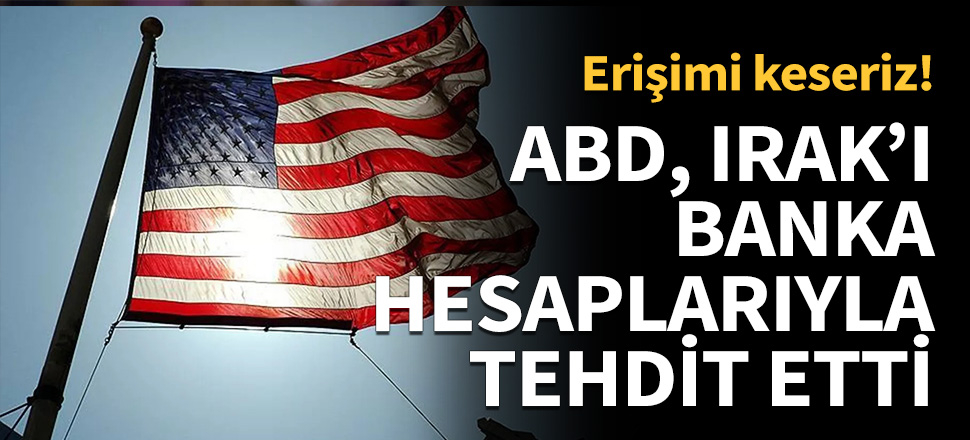 ABD, Irak'ı banka hesaplarıyla tehdit etti...